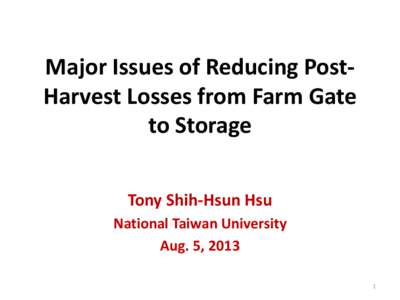 Major Issues of Reducing PostHarvest Losses from Farm Gate to Storage Tony Shih-Hsun Hsu National Taiwan University Aug. 5, 2013 1