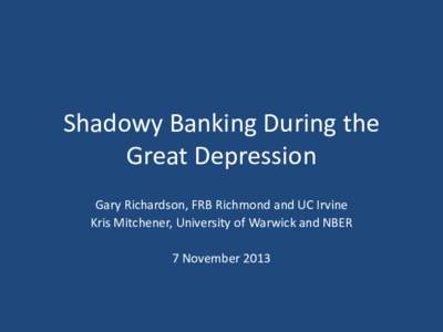 Shadowy Banking During the Great Depression Gary Richardson, FRB Richmond and UC Irvine Kris Mitchener, University of Warwick and NBER 7 November 2013