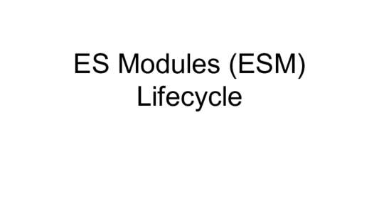 ES Modules (ESM) Lifecycle ~Lifecycle Note: the following slides contain “host dependant behavior” this is used in order to enforce some rules of ESM such as those in ModuleDeclarationInstanciation