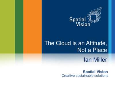 The Cloud is an Attitude, Not a Place Ian Miller Spatial Vision Creative sustainable solutions