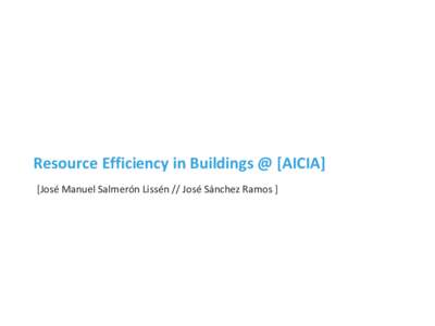 Resource Efficiency in Buildings @ [AICIA] [José Manuel Salmerón Lissén // José Sánchez Ramos ] AICIA http://aicia.es/en AICIA is a non-profit association for research associated with the Higher