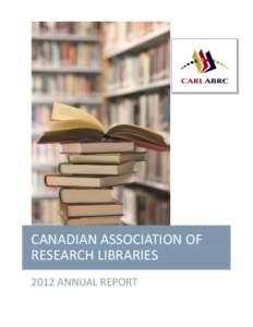 CANADIAN ASSOCIATION OF RESEARCH LIBRARIES 2012 ANNUAL REPORT 2012 ANNUAL REPORT A word from the President