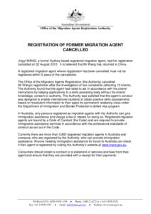 Australian Government Office of the Migration Agents Registration Authority REGISTRATION OF FORMER MIGRATION AGENT CANCELLED Jingyi WANG, a former Sydney based registered migration agent, had his registration