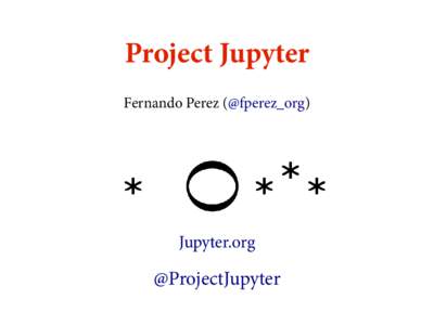 Project Jupyter Fernando Perez (@fperez_org) Jupyter.org  @ProjectJupyter