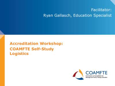 Facilitator: Ryan Gallasch, Education Specialist Accreditation Workshop: COAMFTE Self-Study Logistics