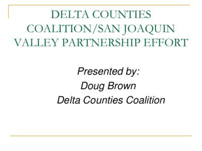 DELTA COUNTIES COALITION/SAN JOAQUIN VALLEY PARTNERSHIP EFFORT Presented by: Doug Brown Delta Counties Coalition