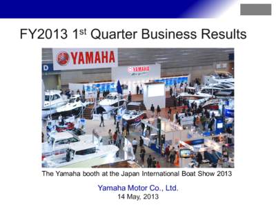FY2013 1st Quarter Business Results  The Yamaha booth at the Japan International Boat Show 2013 Yamaha Motor Co., Ltd. 14 May, 2013