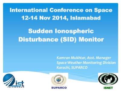 International Conference on Space[removed]Nov 2014, Islamabad Sudden Ionospheric Disturbance (SID) Monitor Kamran Mukhtar, Asst. Manager
