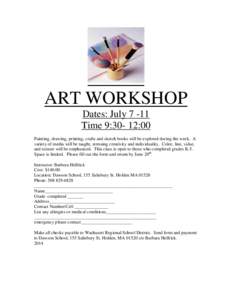 ART WORKSHOP Dates: July[removed]Time 9:30- 12:00 Painting, drawing, printing, crafts and sketch books will be explored during the week. A variety of media will be taught, stressing creativity and individuality. Color, lin