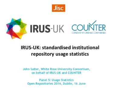 IRUS-UK: standardised institutional repository usage statistics John Salter, White Rose University Consortium, on behalf of IRUS-UK and COUNTER Panel 5: Usage Statistics Open Repositories 2016, Dublin, 16 June