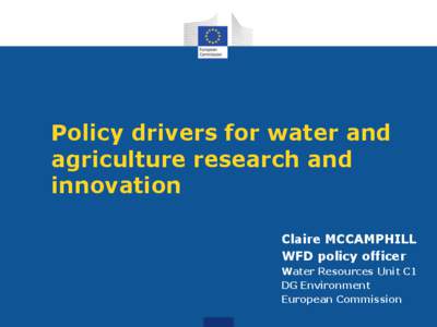 Policy drivers for water and agriculture research and innovation Claire MCCAMPHILL WFD policy officer Water Resources Unit C1