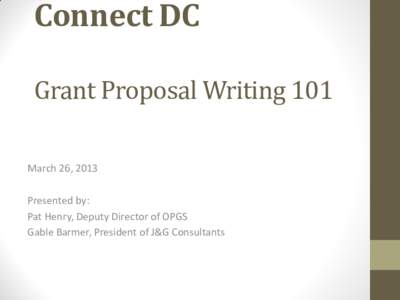 Connect DC Grant Proposal Writing 101 March 26, 2013 Presented by: Pat Henry, Deputy Director of OPGS Gable Barmer, President of J&G Consultants