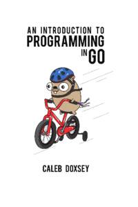 An Introduction to Programming in Go Copyright © 2012 by Caleb Doxsey All rights reserved. No part of this book may be reproduced or transmitted in any form or by any means,