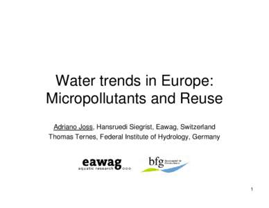 Water trends in Europe: Micropollutants and Reuse Adriano Joss, Hansruedi Siegrist, Eawag, Switzerland Thomas Ternes, Federal Institute of Hydrology, Germany  1