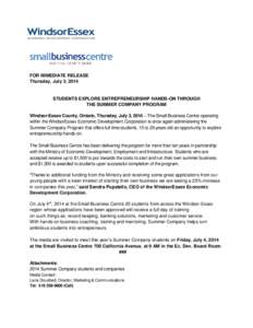 FOR IMMEDIATE RELEASE Thursday, July 3, 2014 STUDENTS EXPLORE ENTREPRENEURSHIP HANDS-ON THROUGH THE SUMMER COMPANY PROGRAM Windsor-Essex County, Ontario, Thursday, July 3, 2014 – The Small Business Centre operating