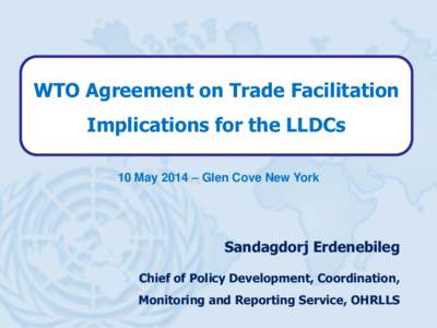 WTO Agreement on Trade Facilitation Implications for the LLDCs 10 May 2014 – Glen Cove New York Sandagdorj Erdenebileg Chief of Policy Development, Coordination,