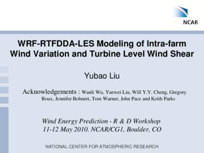 WRF-RTFDDA-LES Modeling of Intra-farm Wind Variation and Turbine Level Wind Shear Yubao Liu Acknowledgements : Wanli Wu, Yuewei Liu, Will Y.Y. Cheng, Gregory Roux, Jennifer Bohnert, Tom Warner, John Pace and Keith Parks