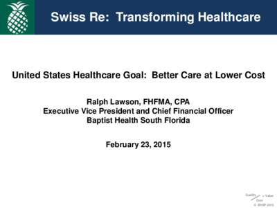 Swiss Re: Transforming Healthcare  United States Healthcare Goal: Better Care at Lower Cost Ralph Lawson, FHFMA, CPA Executive Vice President and Chief Financial Officer Baptist Health South Florida