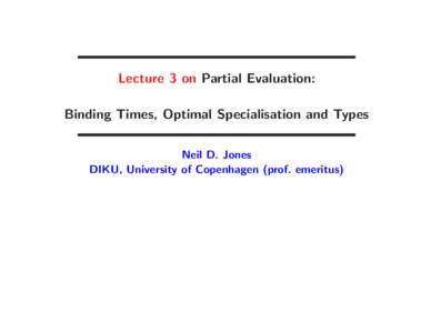Lecture 3 on Partial Evaluation: Binding Times, Optimal Specialisation and Types Neil D. Jones DIKU, University of Copenhagen (prof. emeritus)  PART I: HOW PARTIAL EVALUATION CAN BE DONE