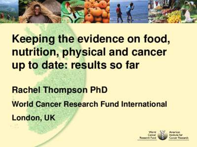 Keeping the evidence on food, nutrition, physical and cancer up to date: results so far Rachel Thompson PhD World Cancer Research Fund International London, UK