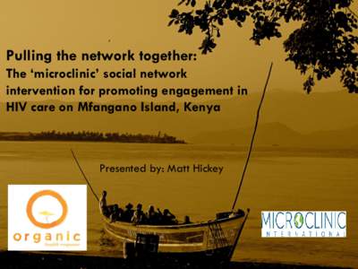 Pulling the network together: The ‘microclinic’ social network intervention for promoting engagement in HIV care on Mfangano Island, Kenya  Presented by: Matt Hickey