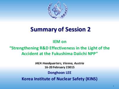 Summary of Session 2 IEM on “Strengthening R&D Effectiveness in the Light of the Accident at the Fukushima Daiichi NPP” IAEA Headquarters, Vienna, Austria[removed]February 23015