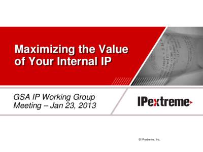 Maximizing the Value of Your Internal IP GSA IP Working Group Meeting – Jan 23, 2013  © IPextreme, Inc.