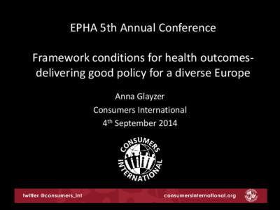 EPHA 5th Annual Conference Framework conditions for health outcomesdelivering good policy for a diverse Europe Anna Glayzer Consumers International 4th September 2014