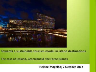 Towards a sustainable tourism model in island destinations The case of Iceland, Greenland & the Faroe Islands Helene Møgelhøj 2 October 2012 Contents: