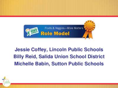 Jessie Coffey, Lincoln Public Schools Billy Reid, Salida Union School District Michelle Babin, Sutton Public Schools ©2013 Produce for Better Health Foundation