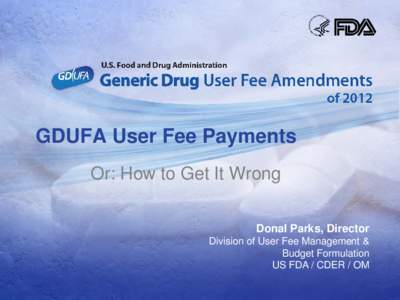 GDUFA User Fee Payments Or: How to Get It Wrong Donal Parks, Director Division of User Fee Management & Budget Formulation US FDA / CDER / OM