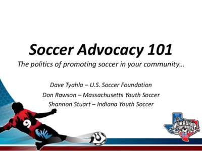 Soccer Advocacy 101 The politics of promoting soccer in your community… Dave Tyahla – U.S. Soccer Foundation Don Rawson – Massachusetts Youth Soccer Shannon Stuart – Indiana Youth Soccer