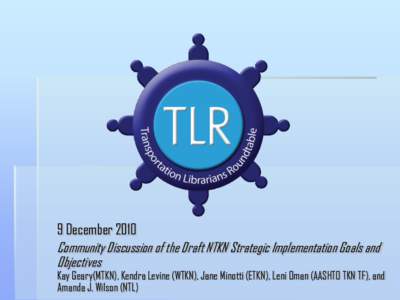 9 December 2010 Community Discussion of the Draft NTKN Strategic Implementation Goals and Objectives Kay Geary(MTKN), Kendra Levine (WTKN), Jane Minotti (ETKN), Leni Oman (AASHTO TKN TF), and Amanda J. Wilson (NTL)