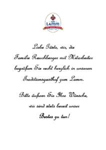 Liebe Gäste, wir, die Familie Rauchberger mit Mitarbeiter begrüßen Sie recht herzlich in unserem Traditionsgasthof zum Lamm. Bitte äußern Sie Ihre Wünsche, wir sind stets bereit unser