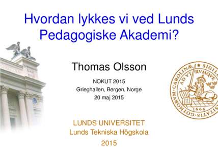 Hvordan lykkes vi ved Lunds Pedagogiske Akademi? Thomas Olsson NOKUT 2015 Grieghallen, Bergen, Norge 20 maj 2015