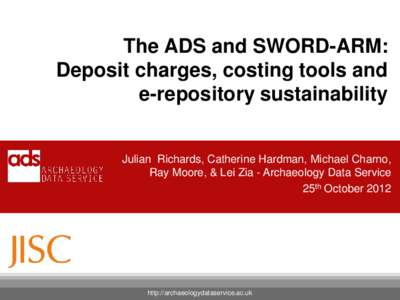 The ADS and SWORD-ARM: Deposit charges, costing tools and e-repository sustainability Julian Richards, Catherine Hardman, Michael Charno, Ray Moore, & Lei Zia - Archaeology Data Service