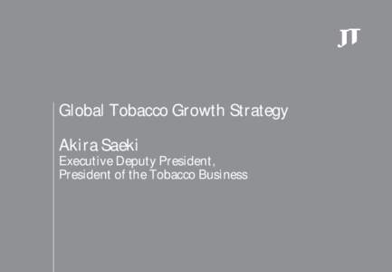 Global Tobacco Growth Strategy Akira Saeki Executive Deputy President, President of the Tobacco Business