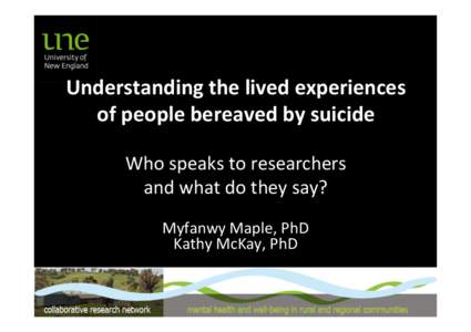Understanding	
  the	
  lived	
  experiences	
   of	
  people	
  bereaved	
  by	
  suicide	
   	
   Who	
  speaks	
  to	
  researchers	
  	
   and	
  what	
  do	
  they	
  say?	
   Myfanwy	
  Maple,	