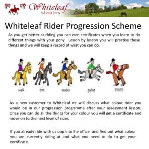 Whiteleaf Rider Progression Scheme As you get better at riding you can earn certificates when you learn to do different things with your pony. Lesson by lesson you will practise these things and we will keep a record of 