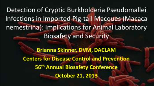 Detection of Cryptic Burkholderia Pseudomallei Infections in Imported Pig-tail Macques (Macaca nemestrina): Implications for Animal Laboratory Biosafety and Security Brianna Skinner, DVM, DACLAM Centers for Disease Contr