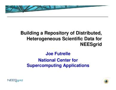 Building a Repository of Distributed, Heterogeneous Scientific Data for NEESgrid Joe Futrelle National Center for Supercomputing Applications