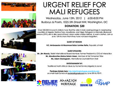 URGENT RELIEF FOR MALI REFUGEES Wednesday, June 13th, 2012 | 6:00-8:00 PM Busboys & Poets, 1025 5th Street NW, Washington, DC DONATION: $30 Over 320,000 innocent civilians have fled the crisis in Mali, seeking refuge in 
