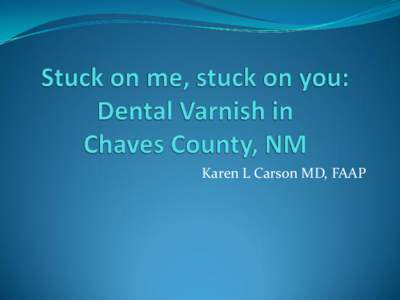 Karen L Carson MD, FAAP   Dental varnish application as a covered benefit first presented by Dr. Ben Hoffman and Albert  Bourbon, PA November, 2007 at the NM Pediatric