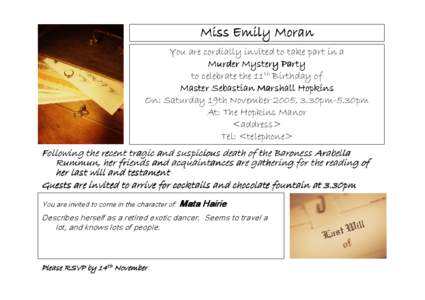 Miss Emily Moran You are cordially invited to take part in a Murder Mystery Party to celebrate the 11th Birthday of Master Sebastian Marshall Hopkins On: Saturday 19th November 2005, 3.30pm-5.30pm