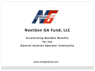 NextGen GA Fund, LLC A c c e l e ra t i n g N e x t G e n B e n e f i t s for the G e n e ra l Av i a t i o n O p e ra t o r C o m m u n i t y  www.nextgenfund.com