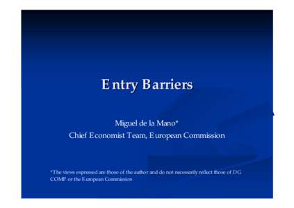 Entry Barriers Miguel de la Mano* Chief Economist Team, European Commission *The views expressed are those of the author and do not necessarily reflect those of DG COMP or the European Commission