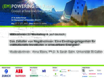 Willkommen zu Workshop 4 (auf deutsch) Das Zeitalter von Negativzinsen: Eine Einstiegsgelegenheit für institutionelle Investoren in erneuerbare Energien? Moderatorinnen: Anna Ebers, Ph.D. & Sarah Salm, Universität St.G