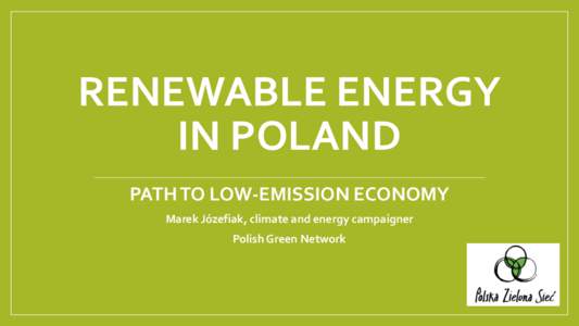 RENEWABLE ENERGY IN POLAND PATH TO LOW-EMISSION ECONOMY Marek Józefiak, climate and energy campaigner Polish Green Network