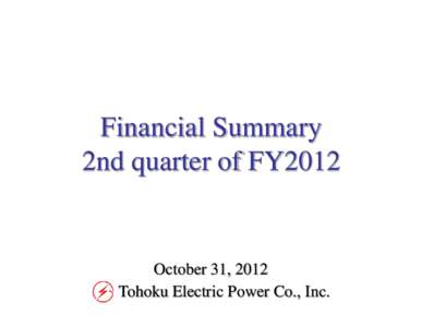 Financial Summary 2nd quarter of FY2012 October 31, 2012 Tohoku Electric Power Co., Inc.