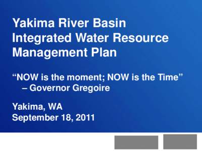 Yakima River Basin Integrated Water Resource Management Plan “NOW is the moment; NOW is the Time” – Governor Gregoire Yakima, WA